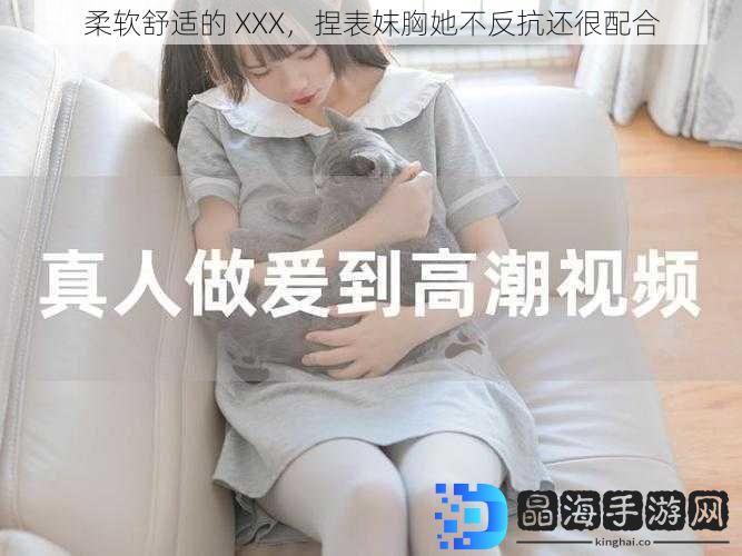 柔软舒适的 XXX，捏表妺胸她不反抗还很配合
