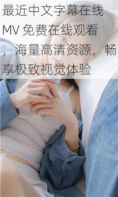 最近中文字幕在线 MV 免费在线观看，海量高清资源，畅享极致视觉体验