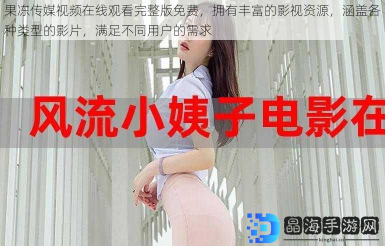 果冻传媒视频在线观看完整版免费，拥有丰富的影视资源，涵盖各种类型的影片，满足不同用户的需求