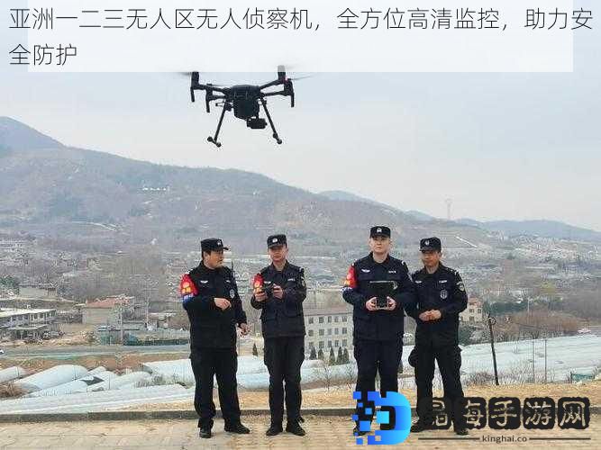 亚洲一二三无人区无人侦察机，全方位高清监控，助力安全防护