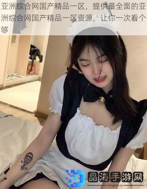 亚洲综合网国产精品一区，提供最全面的亚洲综合网国产精品一区资源，让你一次看个够