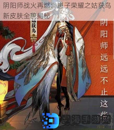 阴阳师战火再燃：崽子荣耀之姑获鸟新皮肤全貌揭秘