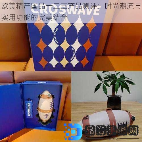 欧美精产国品一二三产品测评：时尚潮流与实用功能的完美结合