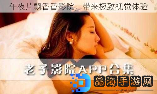 午夜片飘香香影院，带来极致视觉体验
