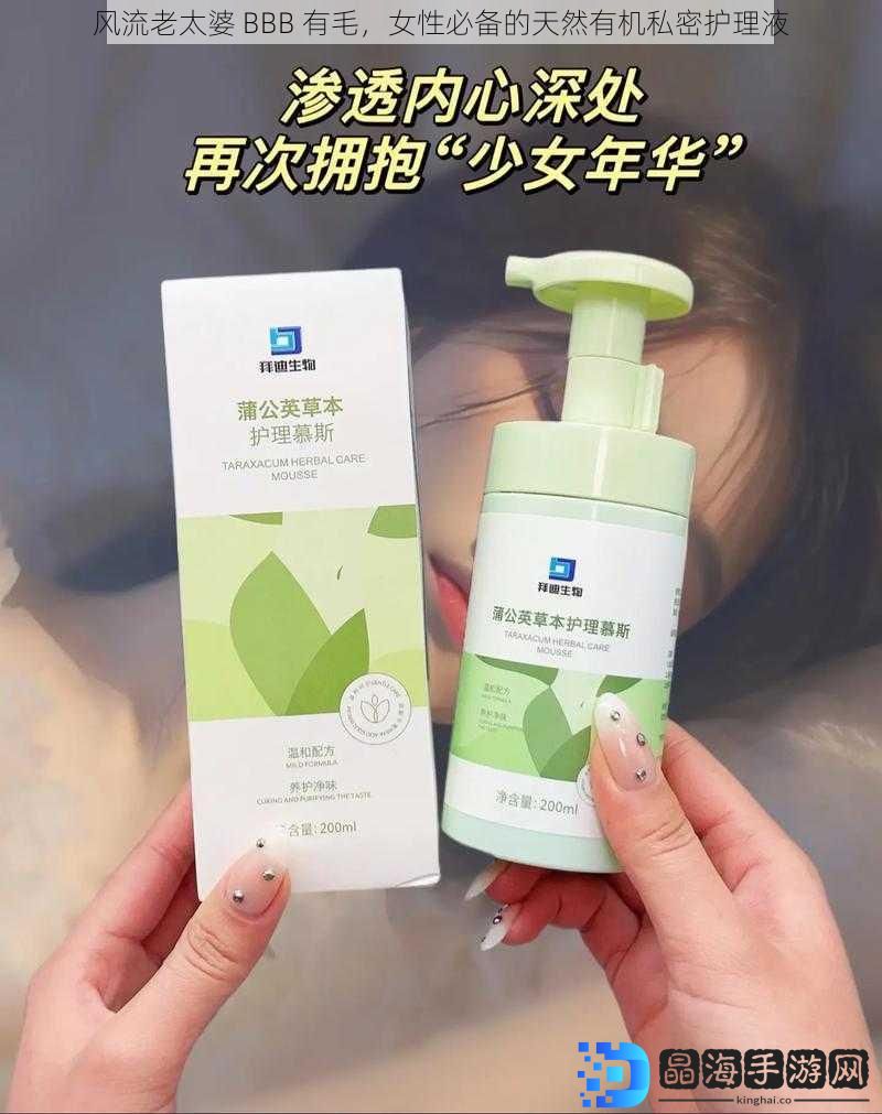 风流老太婆 BBB 有毛，女性必备的天然有机私密护理液