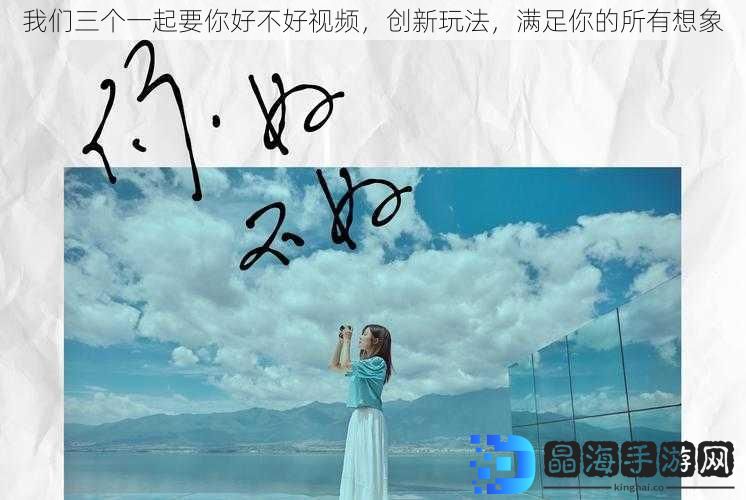 我们三个一起要你好不好视频，创新玩法，满足你的所有想象