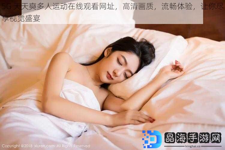 5G 天天奭多人运动在线观看网址，高清画质，流畅体验，让你尽享视觉盛宴