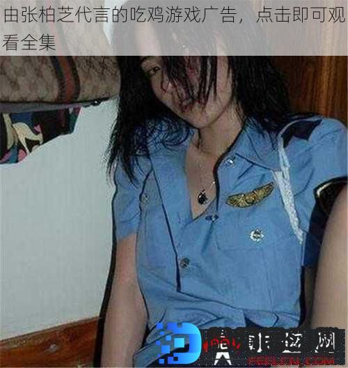 由张柏芝代言的吃鸡游戏广告，点击即可观看全集