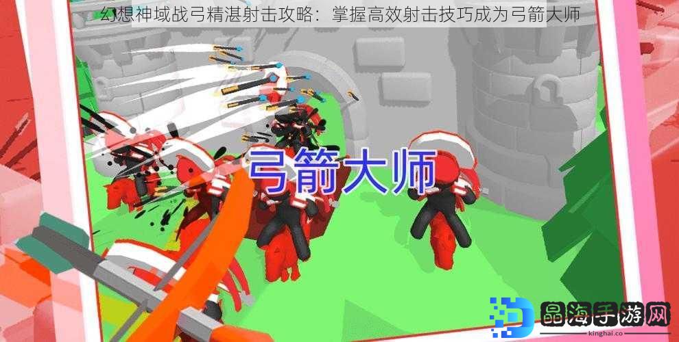幻想神域战弓精湛射击攻略：掌握高效射击技巧成为弓箭大师
