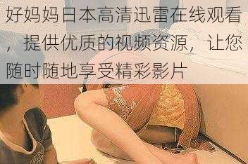 好妈妈日本高清迅雷在线观看，提供优质的视频资源，让您随时随地享受精彩影片