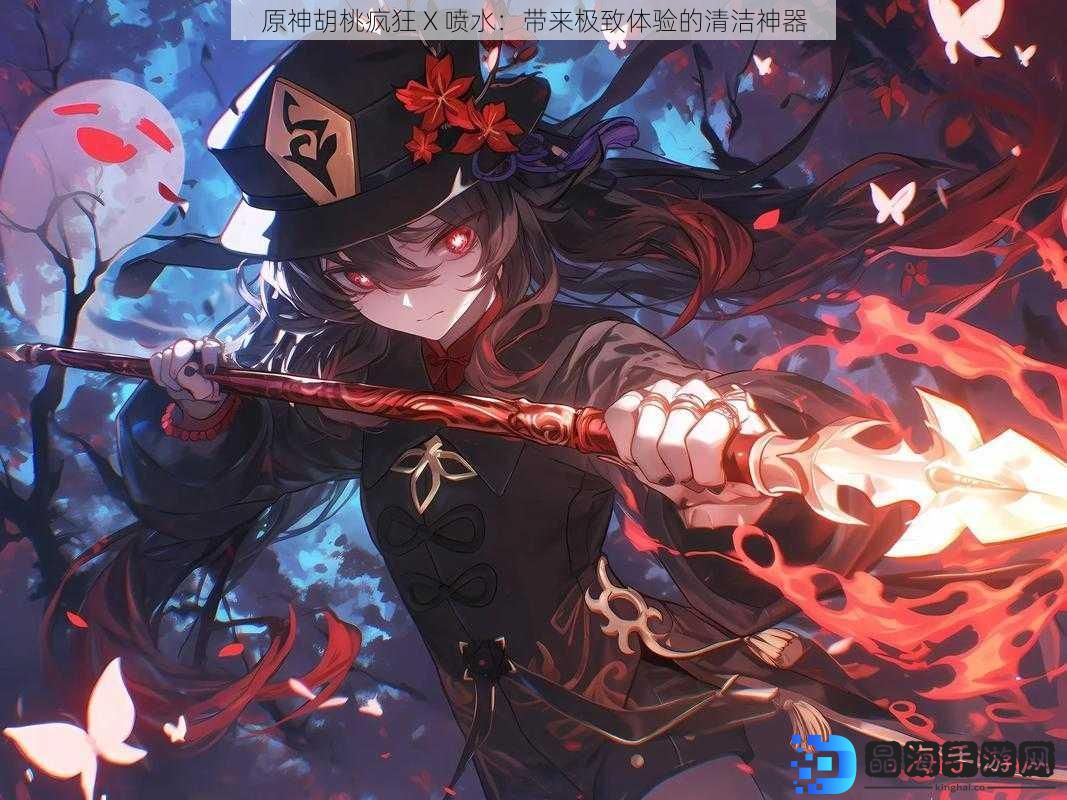 原神胡桃疯狂 X 喷水：带来极致体验的清洁神器