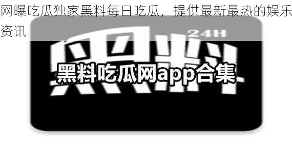 网曝吃瓜独家黑料每日吃瓜，提供最新最热的娱乐资讯