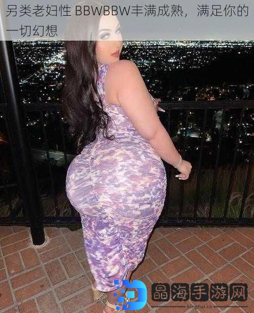 另类老妇性 BBWBBW丰满成熟，满足你的一切幻想