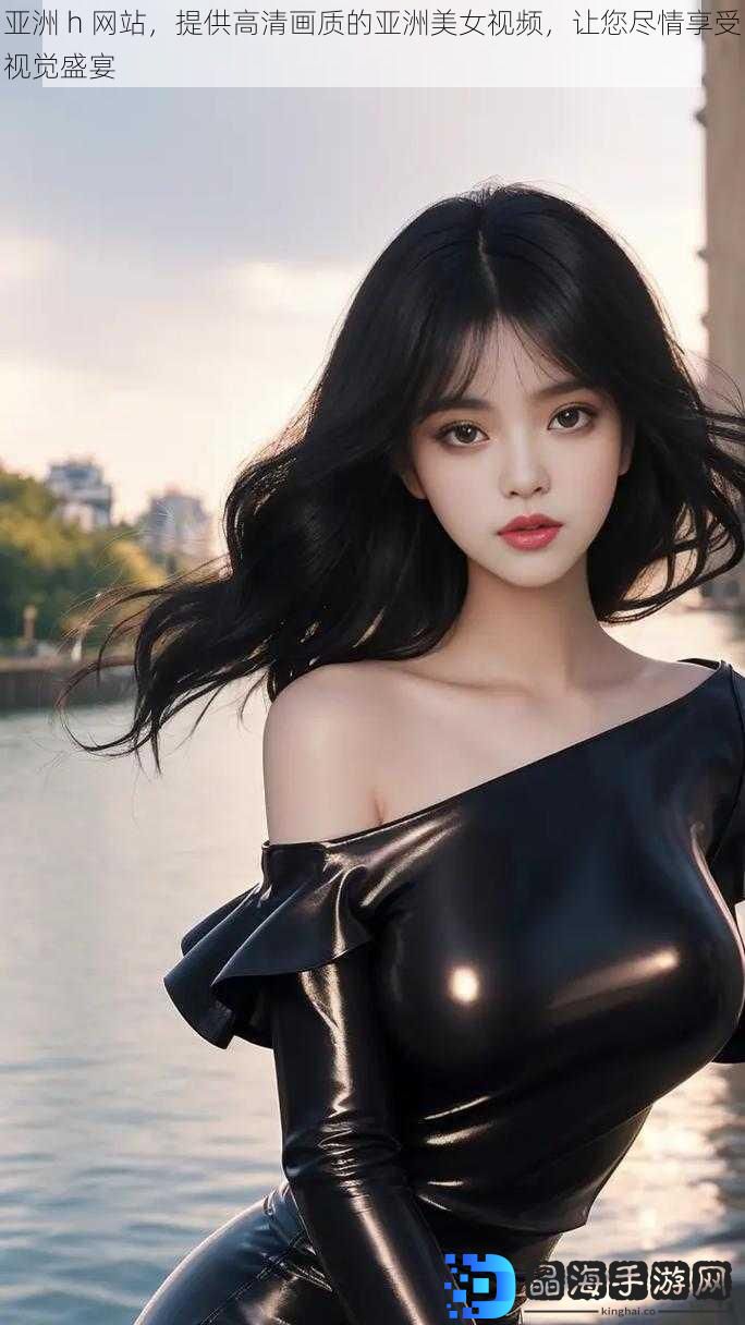 亚洲 h 网站，提供高清画质的亚洲美女视频，让您尽情享受视觉盛宴
