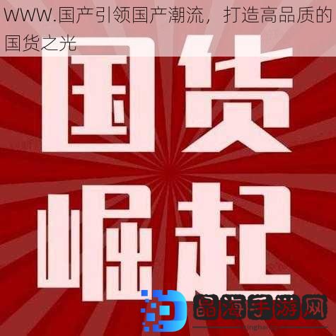 WWW.国产引领国产潮流，打造高品质的国货之光
