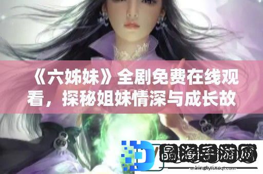 六姊妹全剧免费在线观看探秘姐妹情深与成长故事尽在此处