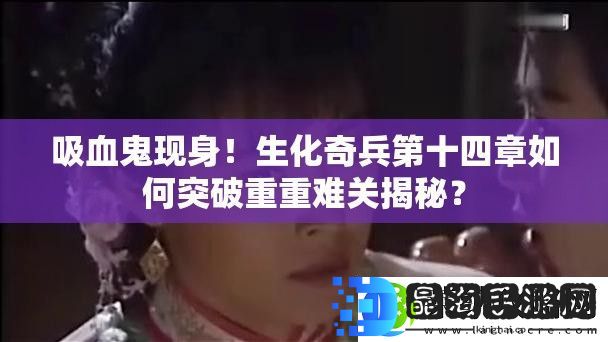 吸血鬼现身！生化奇兵第十四章如何突破重重难关揭秘