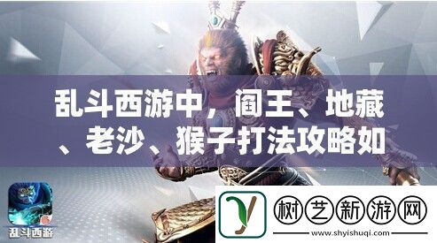 乱斗西游中**、**、老沙、猴子打法攻略如何演变全面解析专题