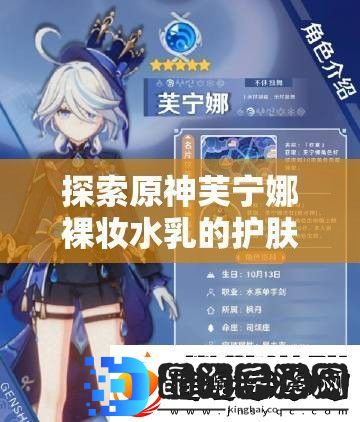 探索原神芙宁娜裸妆水乳的护肤奥秘